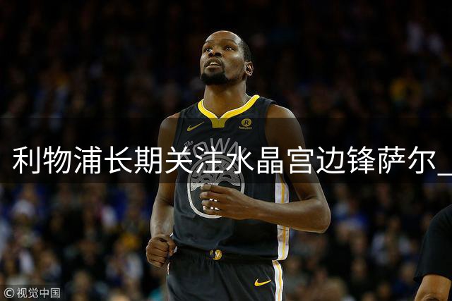 利物浦长期关注水晶宫边锋萨尔 今夏或斥资5000万镑求购